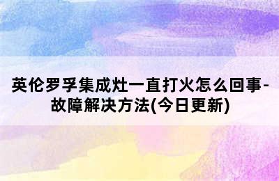 英伦罗孚集成灶一直打火怎么回事-故障解决方法(今日更新)