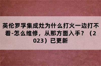 英伦罗孚集成灶为什么打火一边打不着-怎么维修，从那方面入手？（2023）已更新