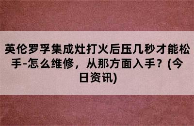 英伦罗孚集成灶打火后压几秒才能松手-怎么维修，从那方面入手？(今日资讯)