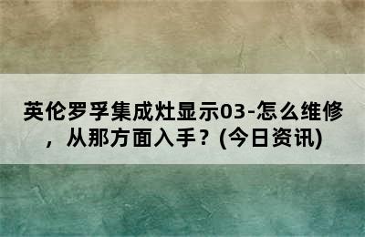 英伦罗孚集成灶显示03-怎么维修，从那方面入手？(今日资讯)