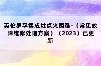 英伦罗孚集成灶点火困难-（常见故障维修处理方案）（2023）已更新