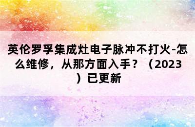 英伦罗孚集成灶电子脉冲不打火-怎么维修，从那方面入手？（2023）已更新