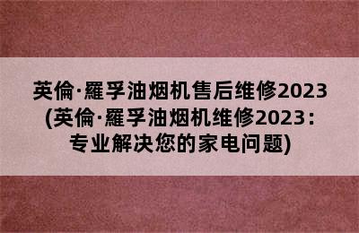 英倫·羅孚油烟机售后维修2023(英倫·羅孚油烟机维修2023：专业解决您的家电问题)