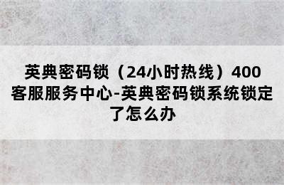 英典密码锁（24小时热线）400客服服务中心-英典密码锁系统锁定了怎么办