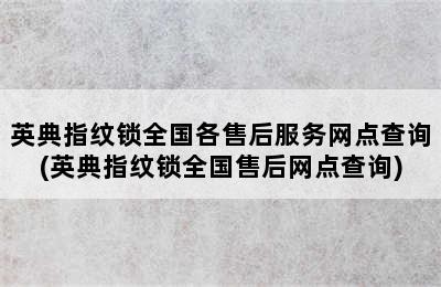 英典指纹锁全国各售后服务网点查询(英典指纹锁全国售后网点查询)