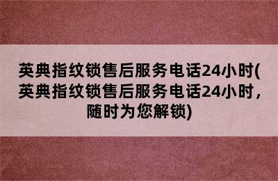 英典指纹锁售后服务电话24小时(英典指纹锁售后服务电话24小时，随时为您解锁)