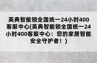 英典智能锁全国统一24小时400客服中心(英典智能锁全国统一24小时400客服中心：您的家居智能安全守护者！)