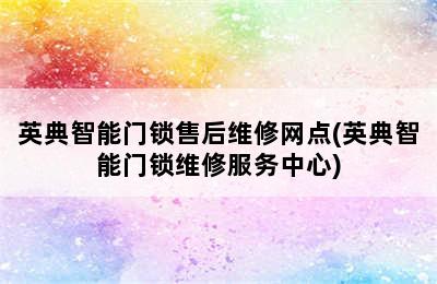 英典智能门锁售后维修网点(英典智能门锁维修服务中心)