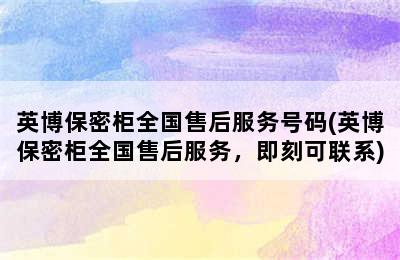 英博保密柜全国售后服务号码(英博保密柜全国售后服务，即刻可联系)