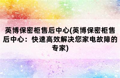 英博保密柜售后中心(英博保密柜售后中心：快速高效解决您家电故障的专家)