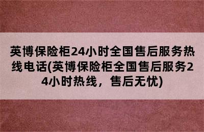 英博保险柜24小时全国售后服务热线电话(英博保险柜全国售后服务24小时热线，售后无忧)