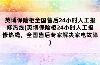 英博保险柜全国售后24小时人工报修热线(英博保险柜24小时人工报修热线，全国售后专家解决家电故障)