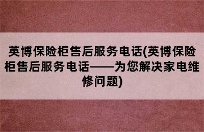 英博保险柜售后服务电话(英博保险柜售后服务电话——为您解决家电维修问题)