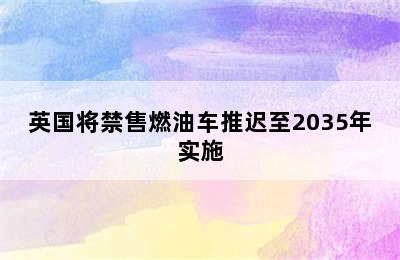 英国将禁售燃油车推迟至2035年实施