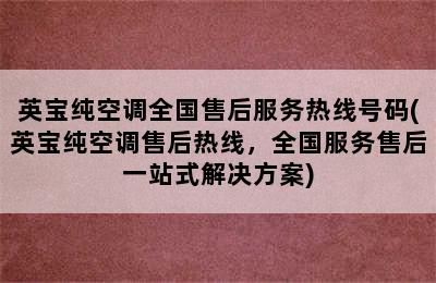 英宝纯空调全国售后服务热线号码(英宝纯空调售后热线，全国服务售后一站式解决方案)