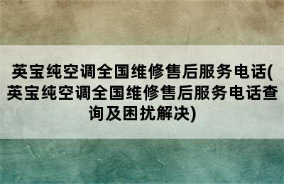 英宝纯空调全国维修售后服务电话(英宝纯空调全国维修售后服务电话查询及困扰解决)