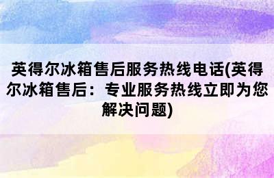 英得尔冰箱售后服务热线电话(英得尔冰箱售后：专业服务热线立即为您解决问题)