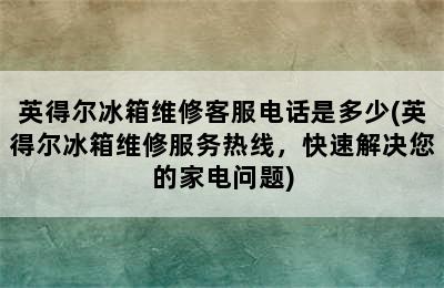 英得尔冰箱维修客服电话是多少(英得尔冰箱维修服务热线，快速解决您的家电问题)