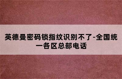 英德曼密码锁指纹识别不了-全国统一各区总部电话