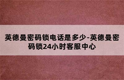 英德曼密码锁电话是多少-英德曼密码锁24小时客服中心