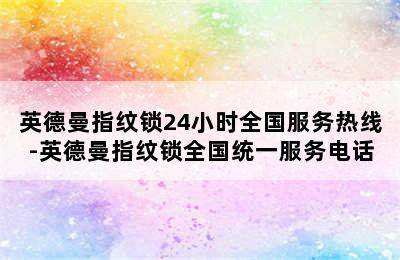 英德曼指纹锁24小时全国服务热线-英德曼指纹锁全国统一服务电话