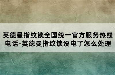 英德曼指纹锁全国统一官方服务热线电话-英德曼指纹锁没电了怎么处理