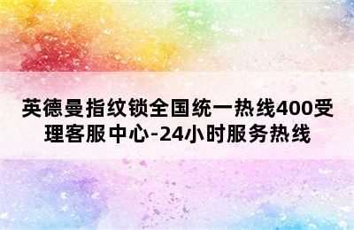 英德曼指纹锁全国统一热线400受理客服中心-24小时服务热线