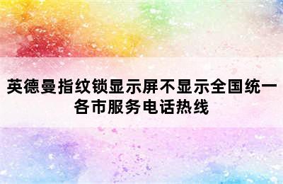 英德曼指纹锁显示屏不显示全国统一各市服务电话热线