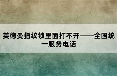 英德曼指纹锁里面打不开——全国统一服务电话