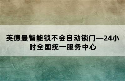 英德曼智能锁不会自动锁门—24小时全国统一服务中心