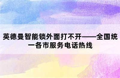 英德曼智能锁外面打不开——全国统一各市服务电话热线