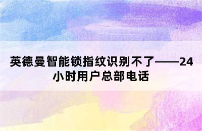 英德曼智能锁指纹识别不了——24小时用户总部电话