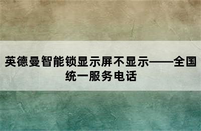 英德曼智能锁显示屏不显示——全国统一服务电话