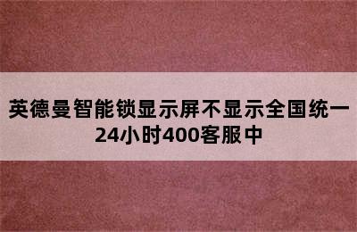 英德曼智能锁显示屏不显示全国统一24小时400客服中