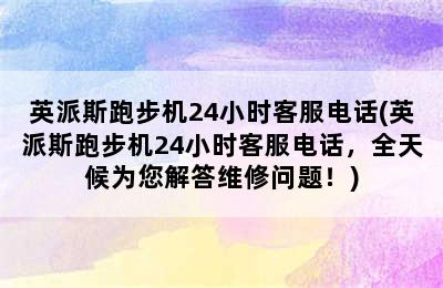 英派斯跑步机24小时客服电话(英派斯跑步机24小时客服电话，全天候为您解答维修问题！)