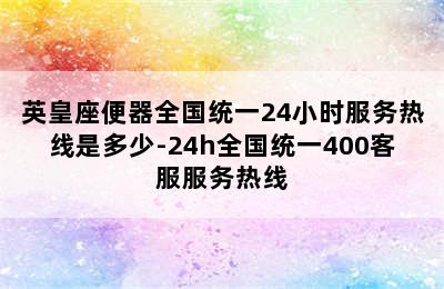 英皇座便器全国统一24小时服务热线是多少-24h全国统一400客服服务热线