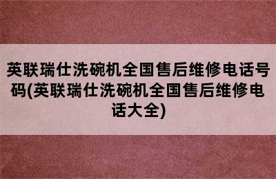 英联瑞仕洗碗机全国售后维修电话号码(英联瑞仕洗碗机全国售后维修电话大全)