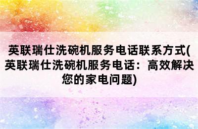 英联瑞仕洗碗机服务电话联系方式(英联瑞仕洗碗机服务电话：高效解决您的家电问题)