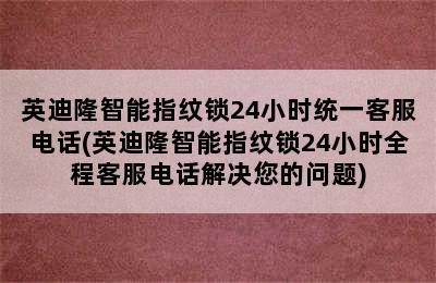 英迪隆智能指纹锁24小时统一客服电话(英迪隆智能指纹锁24小时全程客服电话解决您的问题)