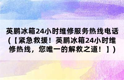 英鹏冰箱24小时维修服务热线电话(【紧急救援！英鹏冰箱24小时维修热线，您唯一的解救之道！】)