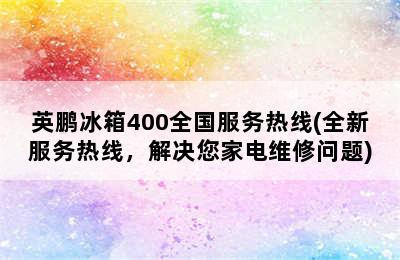 英鹏冰箱400全国服务热线(全新服务热线，解决您家电维修问题)