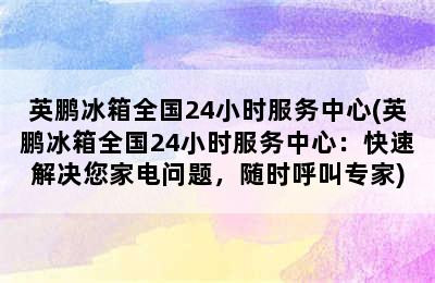 英鹏冰箱全国24小时服务中心(英鹏冰箱全国24小时服务中心：快速解决您家电问题，随时呼叫专家)