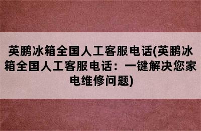 英鹏冰箱全国人工客服电话(英鹏冰箱全国人工客服电话：一键解决您家电维修问题)