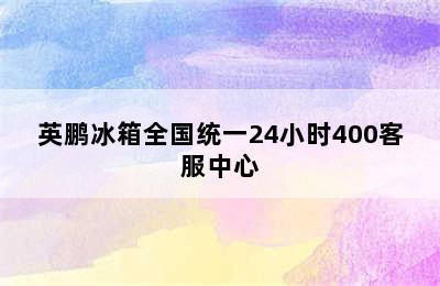 英鹏冰箱全国统一24小时400客服中心