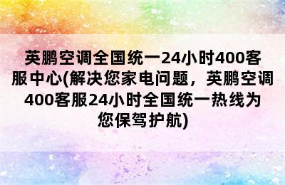 英鹏空调全国统一24小时400客服中心(解决您家电问题，英鹏空调400客服24小时全国统一热线为您保驾护航)