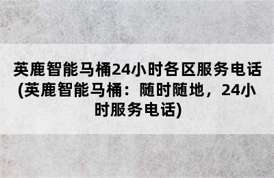 英鹿智能马桶24小时各区服务电话(英鹿智能马桶：随时随地，24小时服务电话)