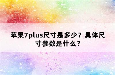 苹果7plus尺寸是多少？具体尺寸参数是什么？