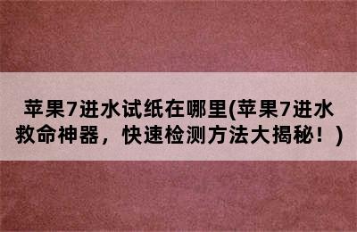 苹果7进水试纸在哪里(苹果7进水救命神器，快速检测方法大揭秘！)