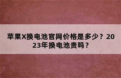 苹果X换电池官网价格是多少？2023年换电池贵吗？