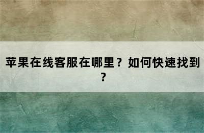 苹果在线客服在哪里？如何快速找到？